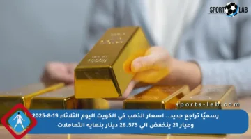 رسميًا تراجع جديد.. أسعار الذهب في الكويت اليوم الثلاثاء 19-8-2025 وعيار 21 ينخفض إلى 28.575 دينار بنهاية التعاملات